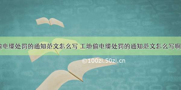 工地偷电缆处罚的通知范文怎么写 工地偷电缆处罚的通知范文怎么写啊(三篇)