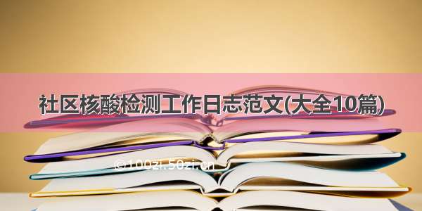 社区核酸检测工作日志范文(大全10篇)