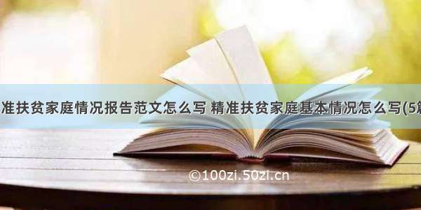 精准扶贫家庭情况报告范文怎么写 精准扶贫家庭基本情况怎么写(5篇)