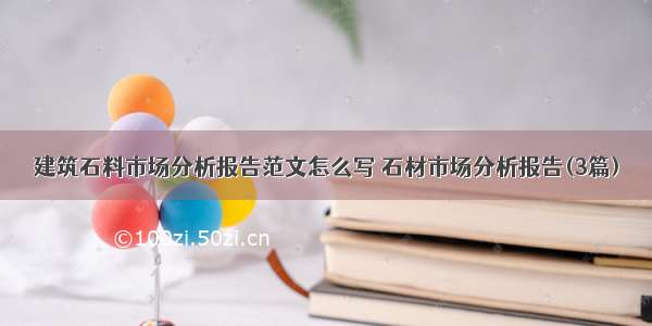 建筑石料市场分析报告范文怎么写 石材市场分析报告(3篇)