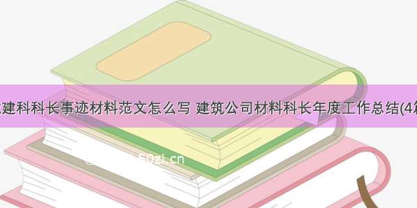 城建科科长事迹材料范文怎么写 建筑公司材料科长年度工作总结(4篇)