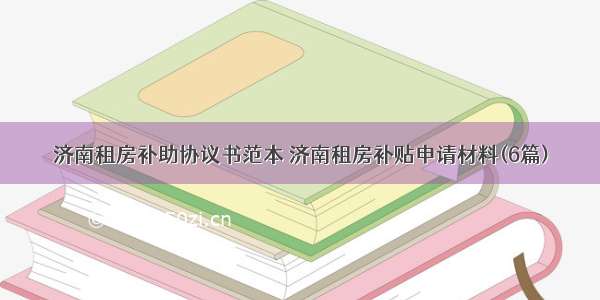 济南租房补助协议书范本 济南租房补贴申请材料(6篇)