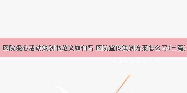 医院爱心活动策划书范文如何写 医院宣传策划方案怎么写(三篇)