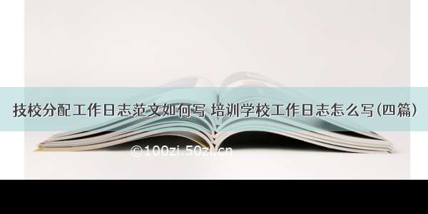 技校分配工作日志范文如何写 培训学校工作日志怎么写(四篇)