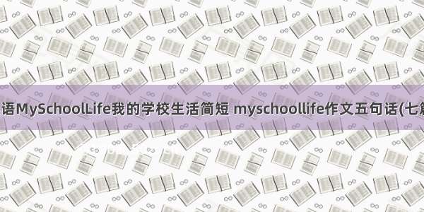 英语MySchoolLife我的学校生活简短 myschoollife作文五句话(七篇)