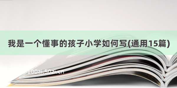 我是一个懂事的孩子小学如何写(通用15篇)