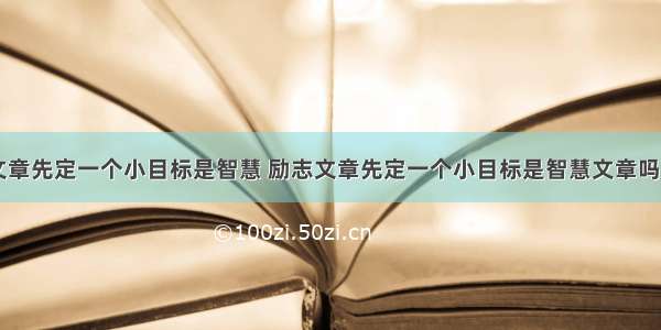 励志文章先定一个小目标是智慧 励志文章先定一个小目标是智慧文章吗(六篇)