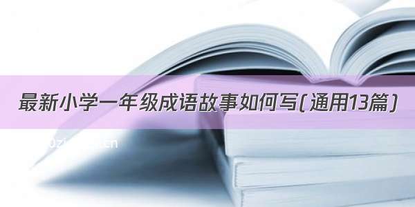 最新小学一年级成语故事如何写(通用13篇)