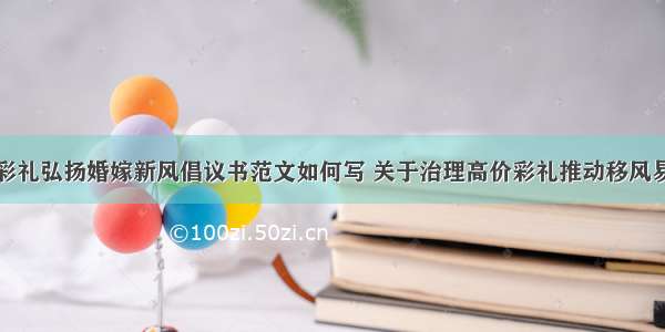 治理高价彩礼弘扬婚嫁新风倡议书范文如何写 关于治理高价彩礼推动移风易俗(五篇)