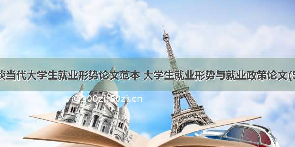 浅谈当代大学生就业形势论文范本 大学生就业形势与就业政策论文(5篇)