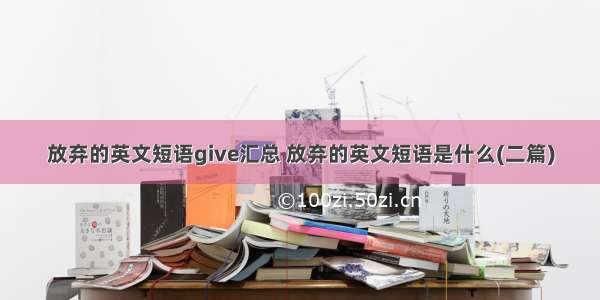 放弃的英文短语give汇总 放弃的英文短语是什么(二篇)