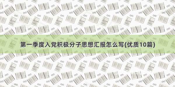 第一季度入党积极分子思想汇报怎么写(优质10篇)