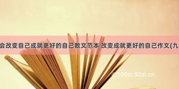 学会改变自己成就更好的自己散文范本 改变成就更好的自己作文(九篇)