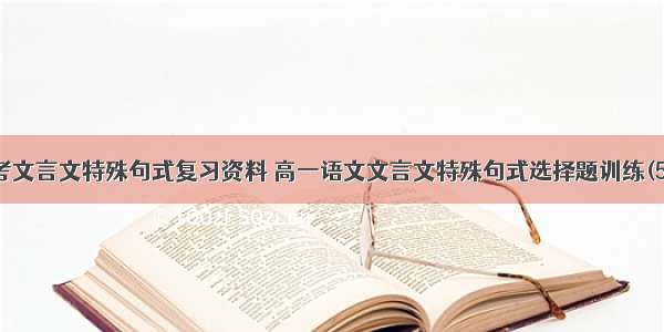 高考文言文特殊句式复习资料 高一语文文言文特殊句式选择题训练(5篇)