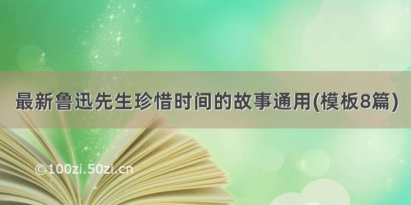 最新鲁迅先生珍惜时间的故事通用(模板8篇)