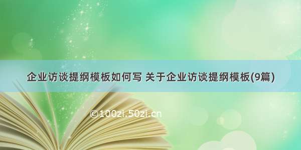 企业访谈提纲模板如何写 关于企业访谈提纲模板(9篇)