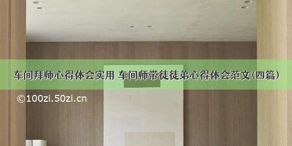 车间拜师心得体会实用 车间师带徒徒弟心得体会范文(四篇)