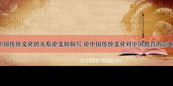 艺术教育与中国传统文化的关系论文如何写 论中国传统文化对中国教育的影响的论文(3篇)