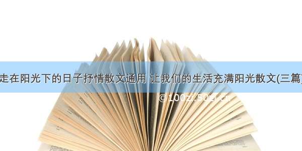 走在阳光下的日子抒情散文通用 让我们的生活充满阳光散文(三篇)