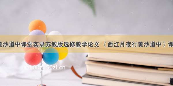 西江月夜行黄沙道中课堂实录苏教版选修教学论文 《西江月夜行黄沙道中》课堂笔记(7篇)