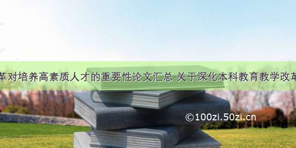 深化教学改革对培养高素质人才的重要性论文汇总 关于深化本科教育教学改革全面提高人