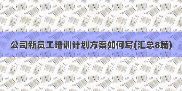 公司新员工培训计划方案如何写(汇总8篇)