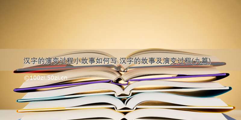 汉字的演变过程小故事如何写 汉字的故事及演变过程(九篇)