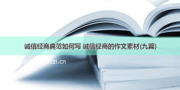 诚信经商典范如何写 诚信经商的作文素材(九篇)