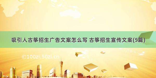 吸引人古筝招生广告文案怎么写 古筝招生宣传文案(5篇)