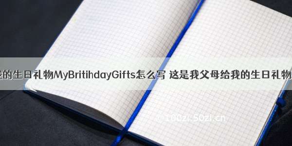 高考英语我的生日礼物MyBritihdayGifts怎么写 这是我父母给我的生日礼物英语(7篇)