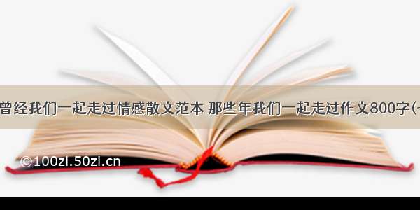 记得曾经我们一起走过情感散文范本 那些年我们一起走过作文800字(七篇)