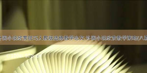 外国小说欣赏技巧人教版选修教学论文 外国小说欣赏教学策略(八篇)