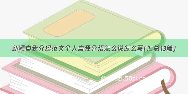 新颖自我介绍范文个人自我介绍怎么说怎么写(汇总13篇)