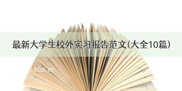 最新大学生校外实习报告范文(大全10篇)