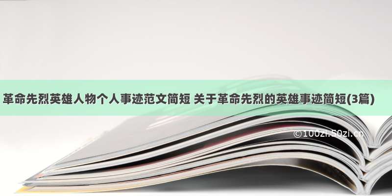 革命先烈英雄人物个人事迹范文简短 关于革命先烈的英雄事迹简短(3篇)