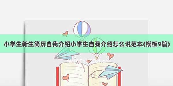 小学生新生简历自我介绍小学生自我介绍怎么说范本(模板9篇)