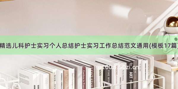 精选儿科护士实习个人总结护士实习工作总结范文通用(模板17篇)