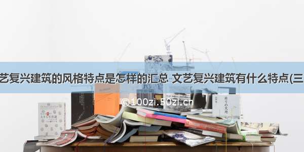 文艺复兴建筑的风格特点是怎样的汇总 文艺复兴建筑有什么特点(三篇)