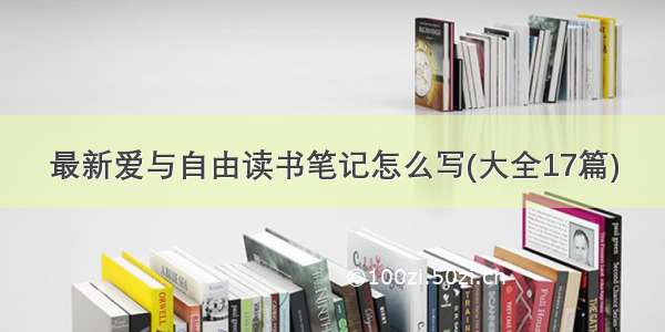 最新爱与自由读书笔记怎么写(大全17篇)