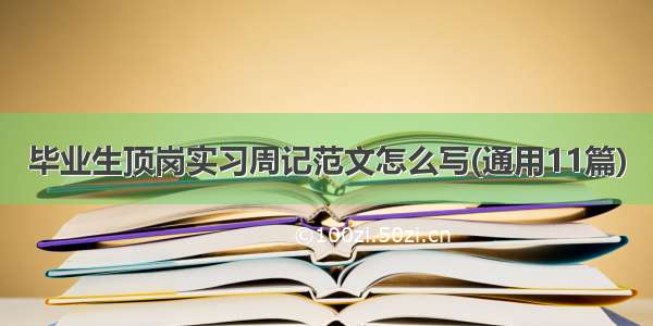 毕业生顶岗实习周记范文怎么写(通用11篇)