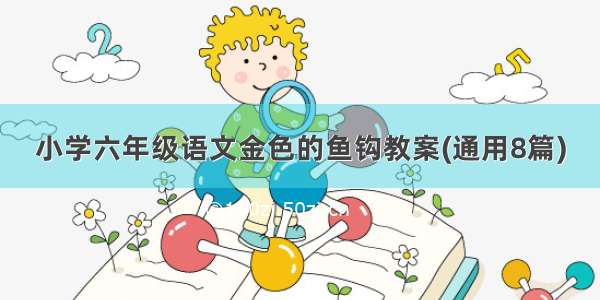 小学六年级语文金色的鱼钩教案(通用8篇)