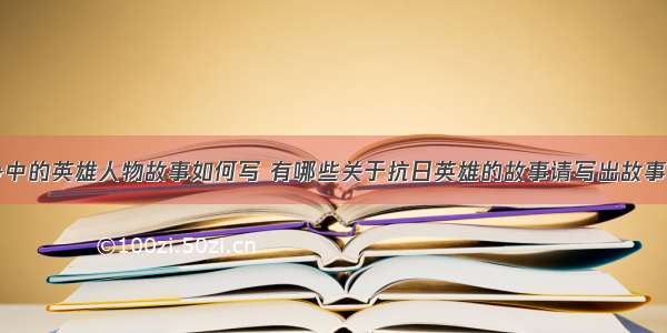 抗日战争中的英雄人物故事如何写 有哪些关于抗日英雄的故事请写出故事名(七篇)