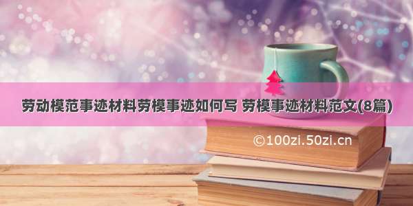 劳动模范事迹材料劳模事迹如何写 劳模事迹材料范文(8篇)