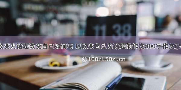 以改变为话题改变自己如何写 以改变自己为话题的作文800字作文(7篇)