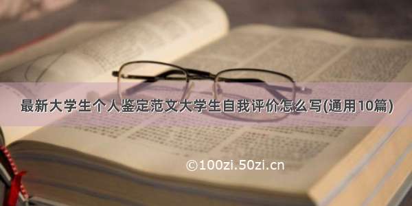 最新大学生个人鉴定范文大学生自我评价怎么写(通用10篇)