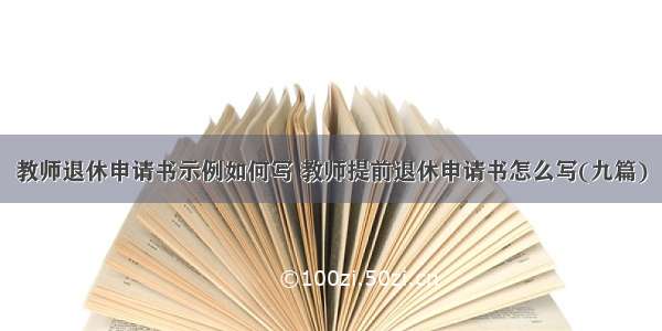 教师退休申请书示例如何写 教师提前退休申请书怎么写(九篇)