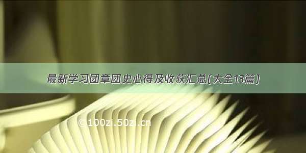 最新学习团章团史心得及收获汇总(大全13篇)