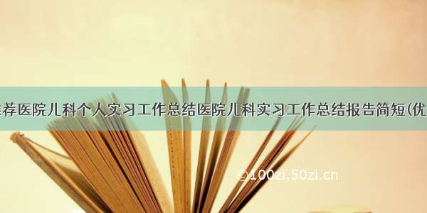 最新推荐医院儿科个人实习工作总结医院儿科实习工作总结报告简短(优秀8篇)