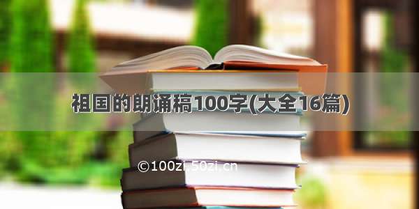 祖国的朗诵稿100字(大全16篇)