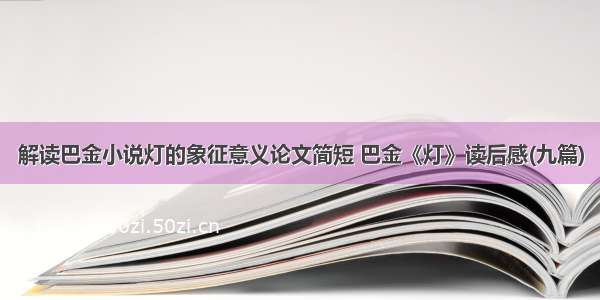 解读巴金小说灯的象征意义论文简短 巴金《灯》读后感(九篇)